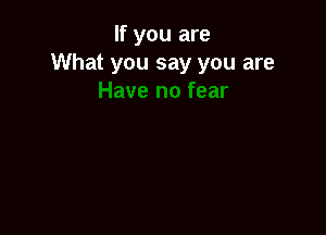 If you are
What you say you are