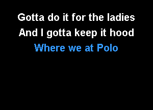 Gotta do it for the ladies
And I gotta keep it hood
Where we at Polo