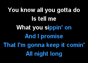 You know all you gotta do
Is tell me
What you sippin' on

And I promise
That I'm gonna keep it comin'
All night long