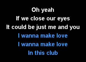 Oh yeah
If we close our eyes
It could be just me and you

lwanna make love

I wanna make love
In this club