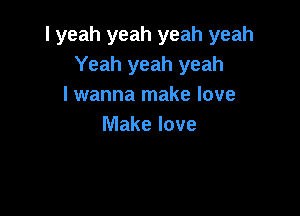 l yeah yeah yeah yeah
Yeah yeah yeah
I wanna make love

Make love