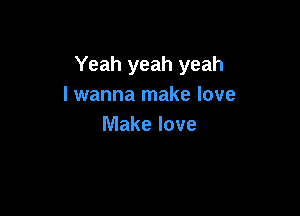 Yeah yeah yeah
I wanna make love

Make love