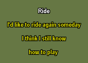 Ride

I'd like to ride again someday

lthink I still know

how to play