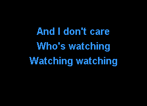 And I don't care
Who's watching

Watching watching
