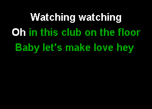 Watching watching
Oh in this club on the floor
Baby let's make love hey