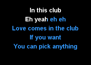 In this club
Eh yeah eh eh
Love comes in the club

If you want
You can pick anything