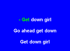 - Get down girl

Go ahead get down

Get down girl