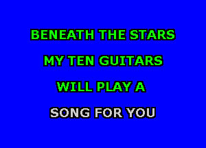 BENEATH THE STARS
MY TEN GUITARS
WILL PLAY A

SONG FOR YOU