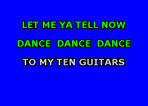 LET ME YA TELL NOW
DANCE DANCE DANCE

TO MY TEN GUITARS