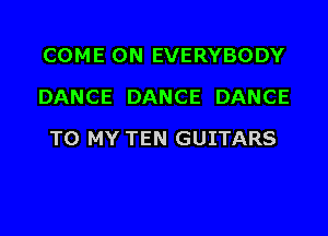 COME ON EVERYBODY
DANCE DANCE DANCE

TO MY TEN GUITARS