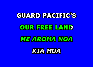 GUARD PACIFIC'S
OUR FREE LAND

ME AROHA NOA
KIA HUA