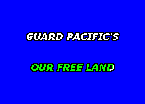 GUARD PACIFIC'S

OUR FREE LAND
