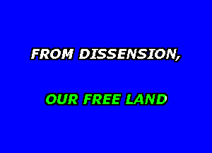 FROM DISSENSION,

OUR FREE LAND