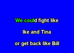 We could fight like

Ike and Tina

or get back like Bill