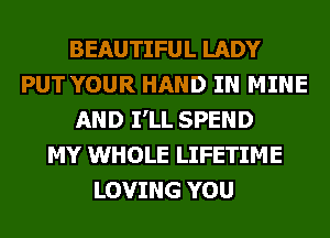 BEAUTIFUL LADY
PUT YOUR HAND IN MINE
AND I'LL SPEND
MY WHOLE LIFETIME
LOVING YOU