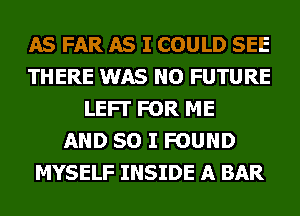 AS FAR AS I COULD SEE
THERE WAS NO FUTURE
LEFI' FOR ME
AND SO I FOUND
MYSELF INSIDE A BAR