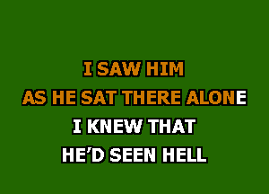I SAW HIM
AS HE SAT THERE ALONE
I KNEW THAT
HE'D SEEN HELL