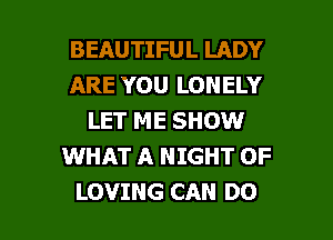 BEAUTIFUL LADY
ARE YOU LONELY
LET ME SHOW
WHAT A NIGHT OF

LOVING CAN DO I