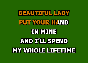 BEAUTIFUL LADY
PUT YOUR HAND
IN MINE
AND PLL SPEND
MY WHOLE LIFETIME