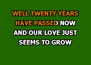 WELL TWENTY YEARS
HAVE PASSED NOW
AND OUR LOVE JUST
SEEMS TO GROW