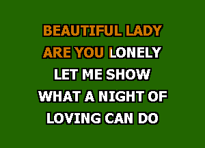 BEAUTIFUL LADY
ARE YOU LONELY
LET ME SHOW
WHAT A NIGHT OF

LOVING CAN DO I