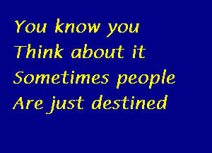 You know you
Think about it

Sometimes people
Arejust destined