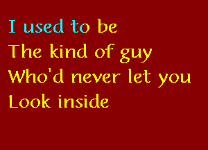 I used to be
The kind of guy

Who'd never let you
Look inside