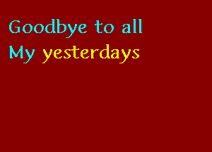 Goodbye to all
My yesterdays