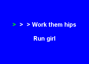 t. Work them hips

Run girl