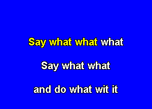 Say what what what

Say what what

and do what wit it