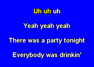 Uh uh uh

Yeah yeah yeah

There was a party tonight

Everybody was drinkin'