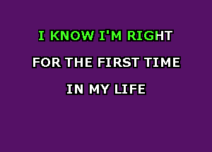 I KNOW I'M RIGHT

FOR THE FIRST TIME
IN MY LIFE