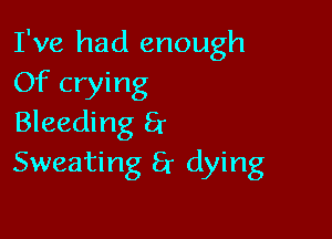 I've had enough
Of crying

Bleeding 8r
Sweating 8r dying