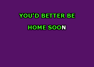 YOU'D BETTER BE

HOME SOON