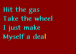 Hit the gas
Take the wheel

I just make
Myself 3 deal