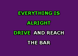 EVERYTHING IS
ALRIGHT

DRIVE AN D REACH

THE BAR