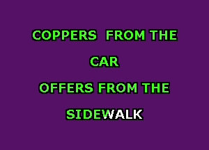 COPPERS FROM THE
CAR

OFFERS FROM THE

SIDEWALK