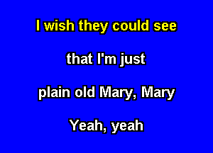 I wish they could see

that I'm just

plain old Mary, Mary

Yeah, yeah