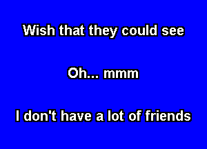 Wish that they could see

Oh... mmm

I don't have a lot of friends