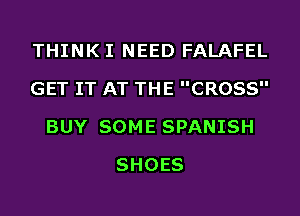 THINK I NEED FALAFEL
GET IT AT THE CROSS
BUY SOME SPANISH
SHOES