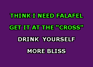 THINK I NEED FALAFEL
GET IT AT THE CROSS
DRINK YOURSELF
MORE BLISS