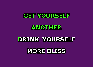GET YOURSELF
ANOTHER

DRINK YOURSELF

MORE BLISS