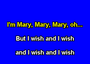 I'm Mary, Mary, Mary, oh...

But I wish and I wish

and I wish and I wish