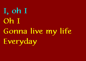 I,ohI
OhI

Gonna live my life
Everyday