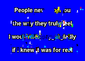 People nex )i'. DU 1
. l

'the W'- y they trulyjiEeIJ

IWOLLIGJIUMI? h giUIajly

n-

. - ( - a
lf . knew i3t was forrezR ,