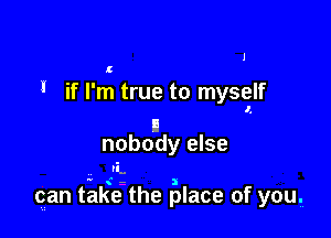 l

l

' if I'm true to myself

11
nobody else

n-

qan tilKe-the Blace of you,