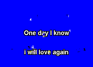 One day I know

ri-

i- Wiil love again