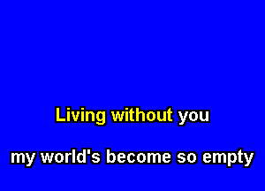 Living without you

my world's become so empty