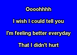 Oooohhhh

I wish I could tell you

I'm feeling better everyday

That I didn't hurt