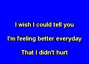 I wish I could tell you

I'm feeling better everyday

That I didn't hurt